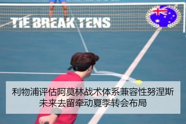 利物浦评估阿莫林战术体系兼容性努涅斯未来去留牵动夏季转会布局